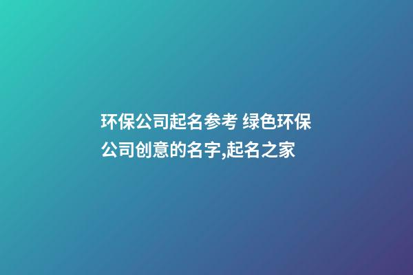 环保公司起名参考 绿色环保公司创意的名字,起名之家-第1张-公司起名-玄机派